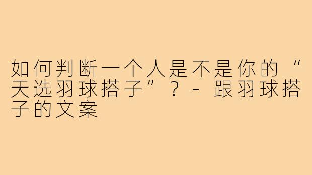 如何判断一个人是不是你的“天选羽球搭子”?-跟羽球搭子的文案