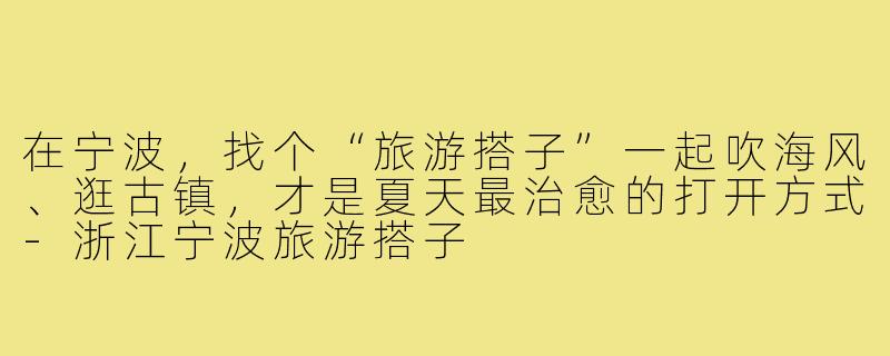 在宁波，找个“旅游搭子”一起吹海风、逛古镇，才是夏天最治愈的打开方式-浙江宁波旅游搭子