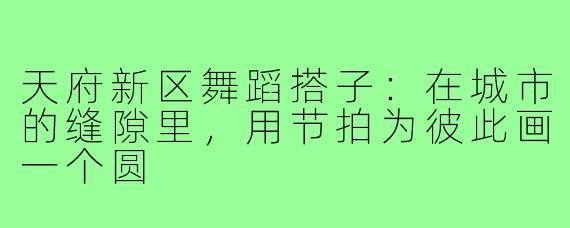 天府新区舞蹈搭子：在城市的缝隙里，用节拍为彼此画一个圆