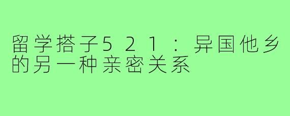 留学搭子521:异国他乡的另一种亲密关系