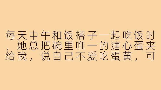 每天中午和饭搭子一起吃饭时,她总把碗里唯一的溏心蛋夹给我,说自己不爱吃蛋黄,可昨天我偶然看见她一个人吃泡面时,把蛋煮得刚好流心——我是不是该问她点什么?-喜欢上饭搭子