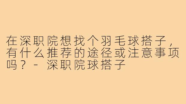 在深职院想找个羽毛球搭子,有什么推荐的途径或注意事项吗?-深职院球搭子