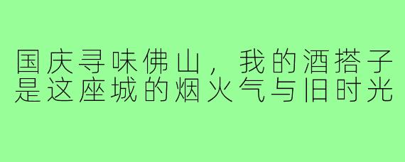 国庆寻味佛山，我的酒搭子是这座城的烟火气与旧时光