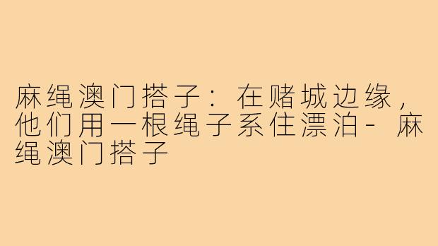麻绳澳门搭子:在赌城边缘,他们用一根绳子系住漂泊-麻绳澳门搭子