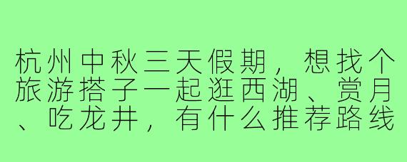 杭州中秋三天假期,想找个旅游搭子一起逛西湖、赏月、吃龙井,有什么推荐路线和注意事项吗?