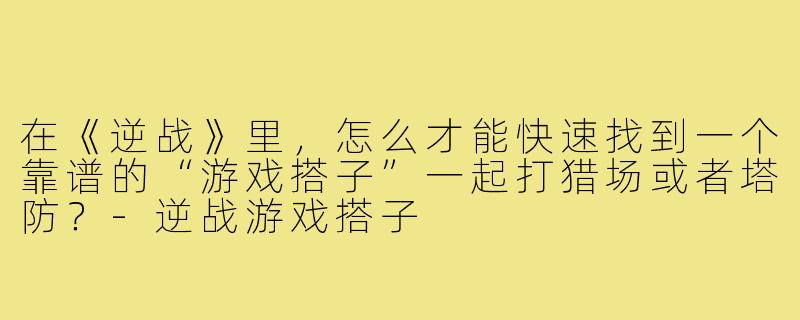 在《逆战》里,怎么才能快速找到一个靠谱的“游戏搭子”一起打猎场或者塔防?-逆战游戏搭子