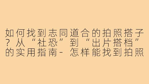 如何找到志同道合的拍照搭子?从“社恐”到“出片搭档”的实用指南-怎样能找到拍照搭子