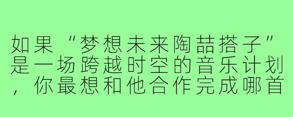如果“梦想未来陶喆搭子”是一场跨越时空的音乐计划，你最想和他合作完成哪首未发表的作品，并赋予它怎样的未来感？