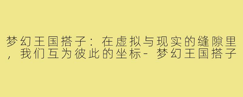 梦幻王国搭子:在虚拟与现实的缝隙里,我们互为彼此的坐标-梦幻王国搭子