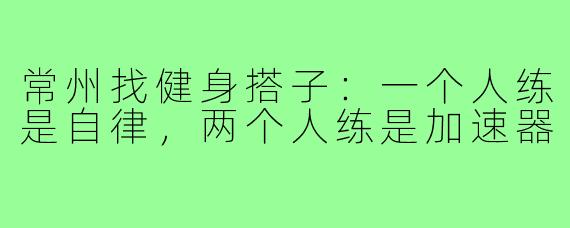常州找健身搭子:一个人练是自律,两个人练是加速器