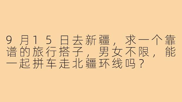 9月15日去新疆，求一个靠谱的旅行搭子，男女不限，能一起拼车走北疆环线吗？