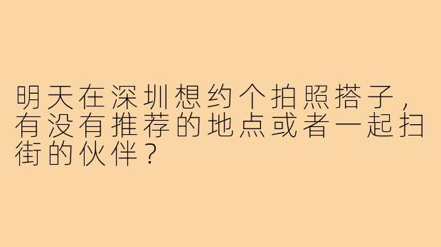 明天在深圳想约个拍照搭子,有没有推荐的地点或者一起扫街的伙伴?
