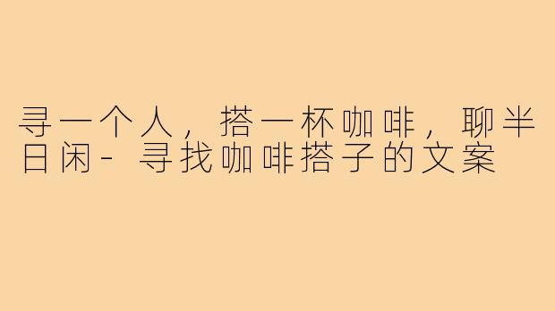 寻一个人,搭一杯咖啡,聊半日闲-寻找咖啡搭子的文案
