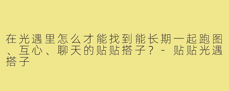 在光遇里怎么才能找到能长期一起跑图、互心、聊天的贴贴搭子？-贴贴光遇搭子