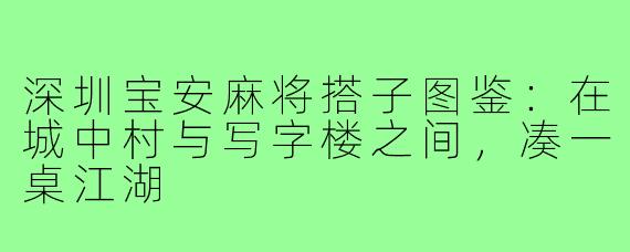 深圳宝安麻将搭子图鉴：在城中村与写字楼之间，凑一桌江湖