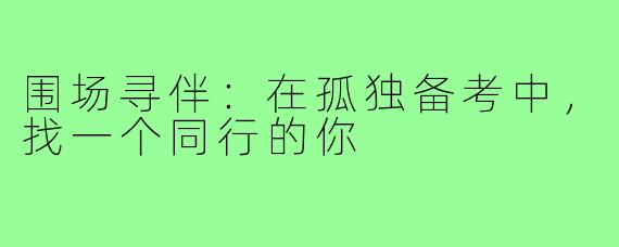 围场寻伴:在孤独备考中,找一个同行的你