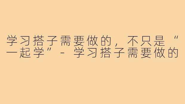 学习搭子需要做的,不只是“一起学”-学习搭子需要做的
