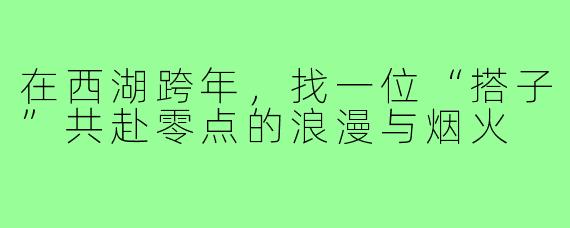 在西湖跨年,找一位“搭子”共赴零点的浪漫与烟火