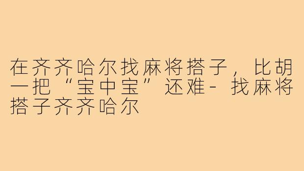 在齐齐哈尔找麻将搭子,比胡一把“宝中宝”还难-找麻将搭子齐齐哈尔