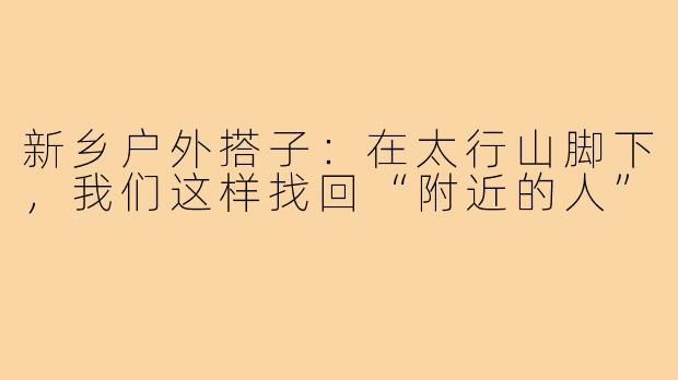 新乡户外搭子:在太行山脚下,我们这样找回“附近的人”