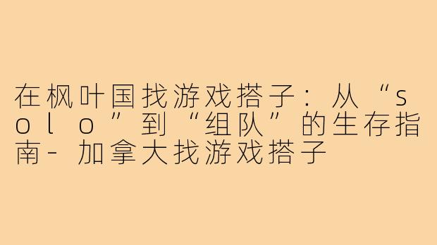 在枫叶国找游戏搭子:从“solo”到“组队”的生存指南-加拿大找游戏搭子