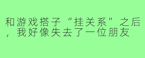 和游戏搭子“挂关系”之后,我好像失去了一位朋友