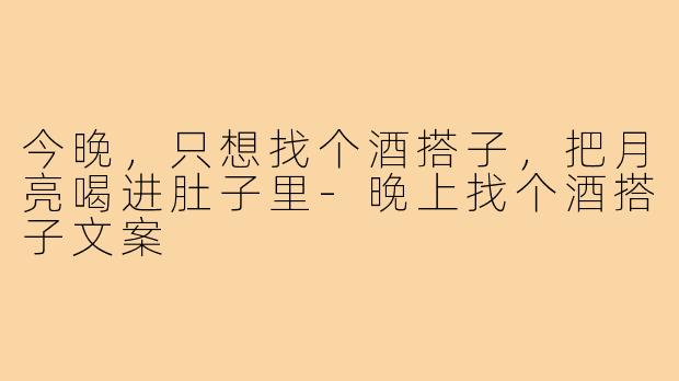 今晚,只想找个酒搭子,把月亮喝进肚子里-晚上找个酒搭子文案
