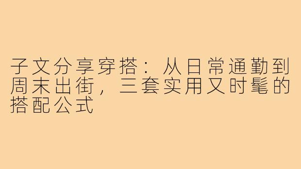 子文分享穿搭:从日常通勤到周末出街,三套实用又时髦的搭配公式