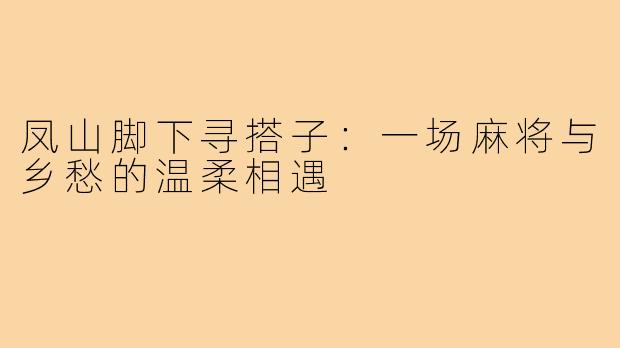 凤山脚下寻搭子:一场麻将与乡愁的温柔相遇