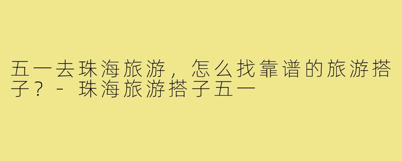 五一去珠海旅游，怎么找靠谱的旅游搭子？-珠海旅游搭子五一