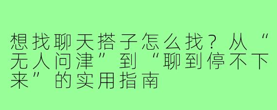 想找聊天搭子怎么找?从“无人问津”到“聊到停不下来”的实用指南