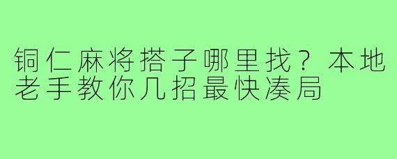 铜仁麻将搭子哪里找？本地老手教你几招最快凑局
