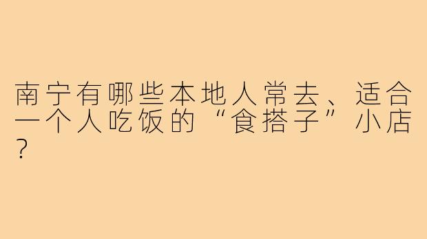 南宁有哪些本地人常去、适合一个人吃饭的“食搭子”小店？