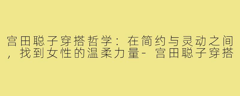 宫田聪子穿搭哲学：在简约与灵动之间，找到女性的温柔力量-宫田聪子穿搭