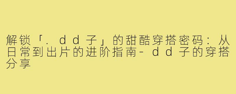 解锁「.dd子」的甜酷穿搭密码：从日常到出片的进阶指南-dd子的穿搭分享