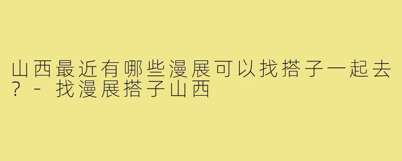 山西最近有哪些漫展可以找搭子一起去?-找漫展搭子山西
