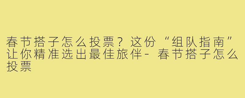 春节搭子怎么投票？这份“组队指南”让你精准选出最佳旅伴-春节搭子怎么投票