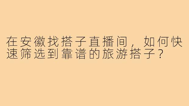 在安徽找搭子直播间,如何快速筛选到靠谱的旅游搭子?