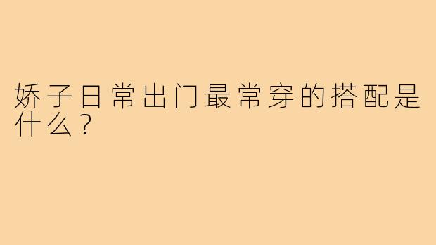 娇子日常出门最常穿的搭配是什么？