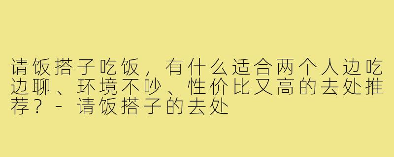 请饭搭子吃饭,有什么适合两个人边吃边聊、环境不吵、性价比又高的去处推荐?-请饭搭子的去处
