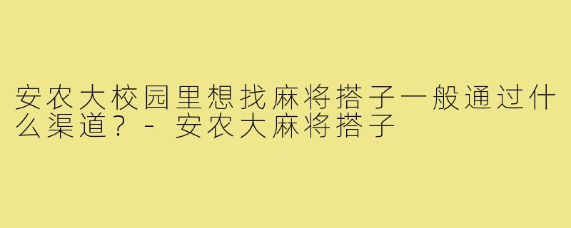 安农大校园里想找麻将搭子一般通过什么渠道？-安农大麻将搭子
