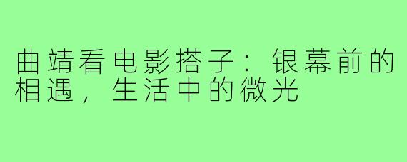 曲靖看电影搭子:银幕前的相遇,生活中的微光