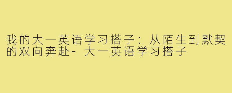 我的大一英语学习搭子:从陌生到默契的双向奔赴-大一英语学习搭子