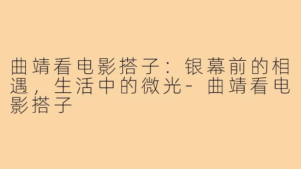 曲靖看电影搭子:银幕前的相遇,生活中的微光-曲靖看电影搭子