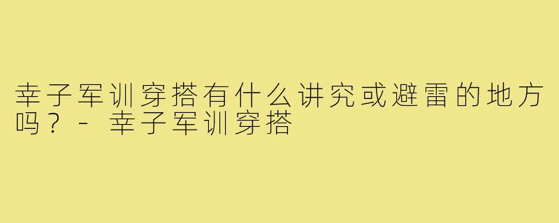 幸子军训穿搭有什么讲究或避雷的地方吗?-幸子军训穿搭
