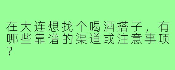在大连想找个喝酒搭子,有哪些靠谱的渠道或注意事项?