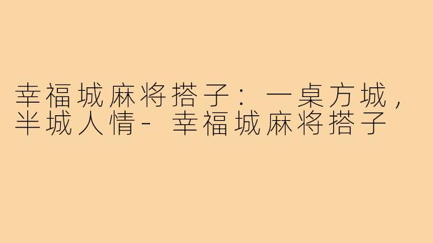 幸福城麻将搭子:一桌方城,半城人情-幸福城麻将搭子