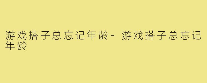 游戏搭子总忘记年龄-游戏搭子总忘记年龄