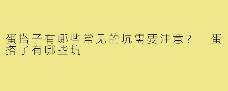 蛋搭子有哪些常见的坑需要注意？-蛋搭子有哪些坑