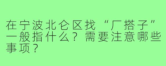 在宁波北仑区找“厂搭子”一般指什么？需要注意哪些事项？